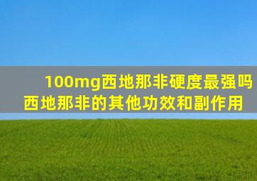 100mg西地那非硬度最强吗 西地那非的其他功效和副作用